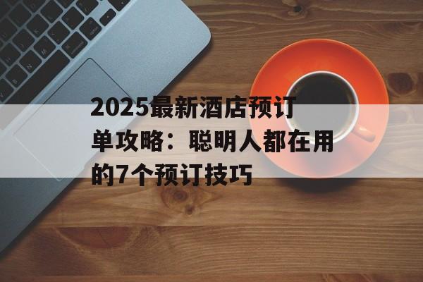 2025最新酒店预订单攻略:聪明人都在用的7个预订技巧-第1张图片- 2025最新酒店预订单攻略:聪明人都在用的7个预订技巧-第1张图片-