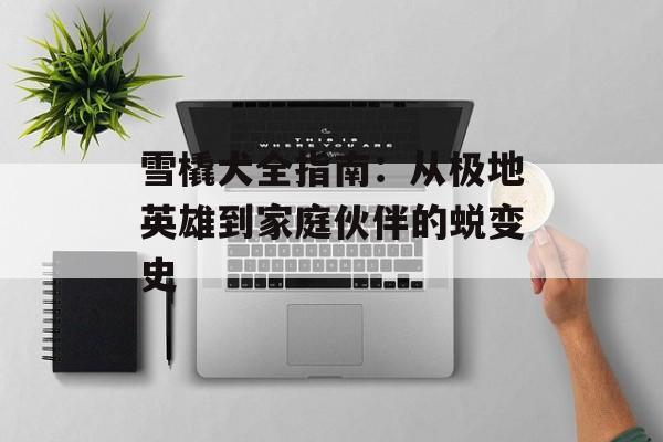 雪橇犬全指南：从极地英雄到家庭伙伴的蜕变史-第1张图片-