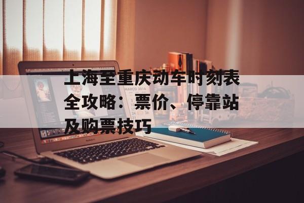 上海至重庆动车时刻表全攻略：票价、停靠站及购票技巧-第1张图片-