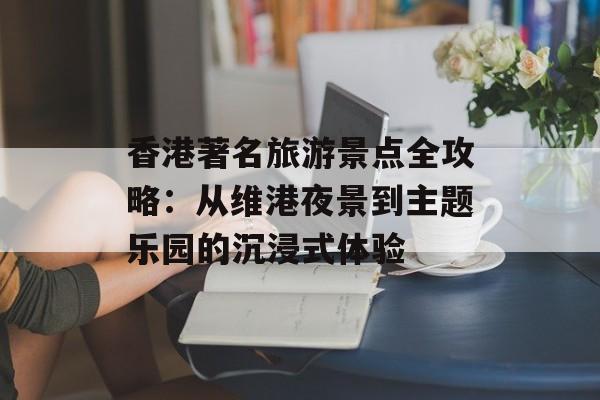 香港著名旅游景点全攻略:从维港夜景到主题乐园的沉浸式体验-第1张图片- 香港著名旅游景点全攻略:从维港夜景到主题乐园的沉浸式体验-第1张图片-