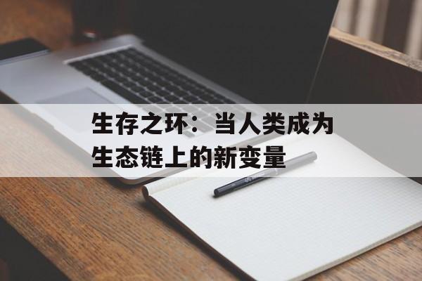 生存之环：当人类成为生态链上的新变量-第1张图片-