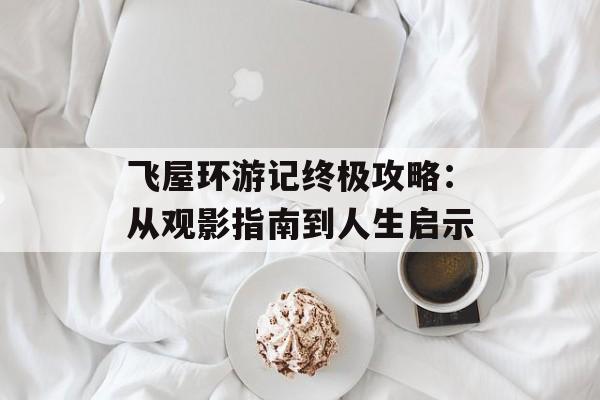 飞屋环游记终极攻略:从观影指南到人生启示-第1张图片- 飞屋环游记终极攻略:从观影指南到人生启示-第1张图片-