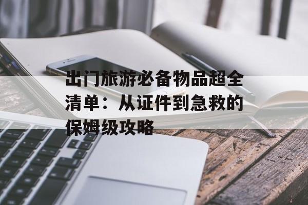出门旅游必备物品超全清单:从证件到急救的保姆级攻略-第1张图片- 出门旅游必备物品超全清单:从证件到急救的保姆级攻略-第1张图片-