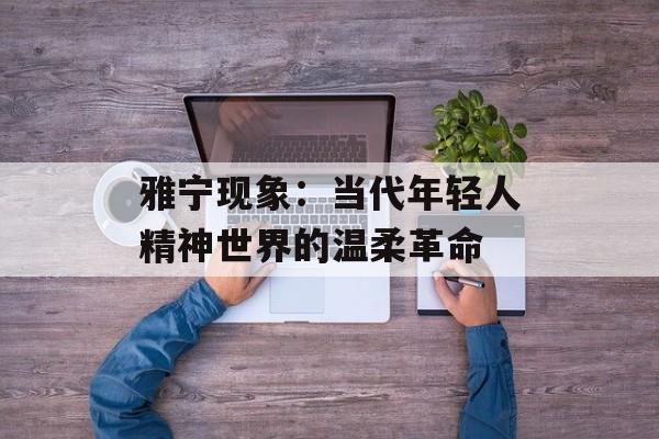 雅宁现象：当代年轻人精神世界的温柔革命-第1张图片-