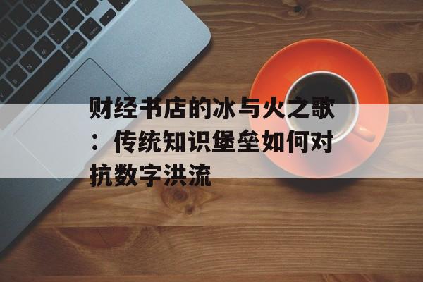 财经书店的冰与火之歌：传统知识堡垒如何对抗数字洪流-第1张图片-