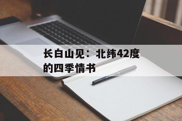 长白山见：北纬42度的四季情书-第1张图片-