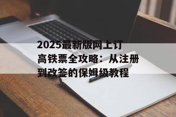 2025最新版网上订高铁票全攻略:从注册到改签的保姆级教程-第1张图片- 2025最新版网上订高铁票全攻略:从注册到改签的保姆级教程-第1张图片-