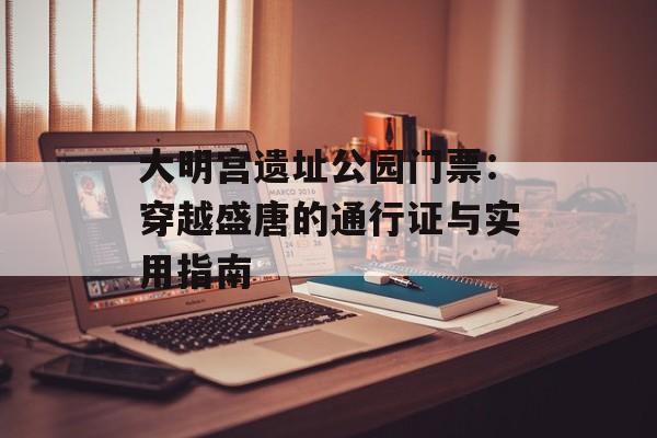 大明宫遗址公园门票:穿越盛唐的通行证与实用指南-第1张图片- 大明宫遗址公园门票:穿越盛唐的通行证与实用指南-第1张图片-