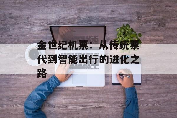 金世纪机票：从传统票代到智能出行的进化之路-第1张图片-