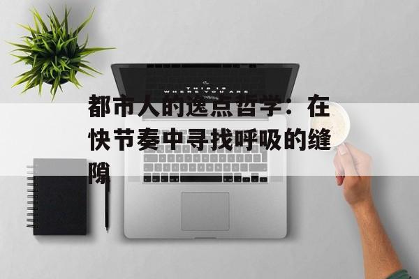 都市人的逸点哲学：在快节奏中寻找呼吸的缝隙-第1张图片-