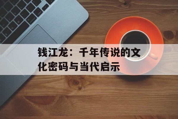 钱江龙：千年传说的文化密码与当代启示-第1张图片-