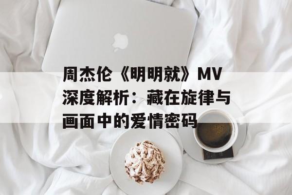 周杰伦《明明就》MV深度解析：藏在旋律与画面中的爱情密码-第1张图片-
