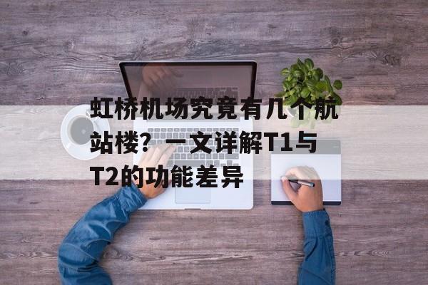 虹桥机场究竟有几个航站楼？一文详解T1与T2的功能差异-第1张图片-