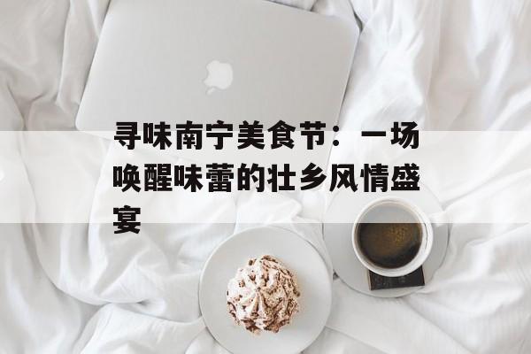 寻味南宁美食节：一场唤醒味蕾的壮乡风情盛宴-第1张图片-