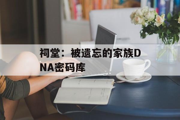 祠堂：被遗忘的家族DNA密码库-第1张图片-
