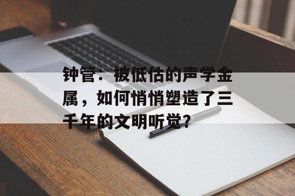 钟管:被低估的声学金属,如何悄悄塑造了三千年的文明听觉?-第1张图片- 钟管:被低估的声学金属,如何悄悄塑造了三千年的文明听觉?-第1张图片-