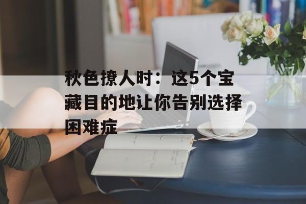 秋色撩人时:这5个宝藏目的地让你告别选择困难症-第1张图片- 秋色撩人时:这5个宝藏目的地让你告别选择困难症-第1张图片-