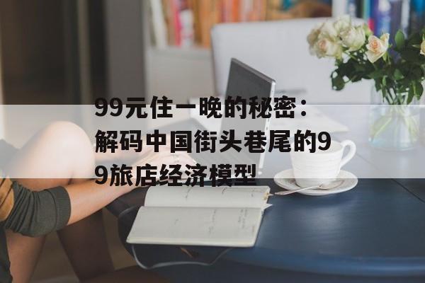 99元住一晚的秘密：解码中国街头巷尾的99旅店经济模型-第1张图片-