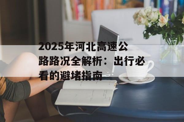 2025年河北高速公路路况全解析：出行必看的避堵指南-第1张图片-