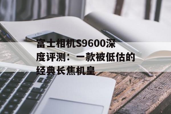 富士相机S9600深度评测：一款被低估的经典长焦机皇-第1张图片-