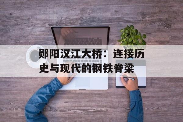 郧阳汉江大桥:连接历史与现代的钢铁脊梁-第1张图片- 郧阳汉江大桥:连接历史与现代的钢铁脊梁-第1张图片-