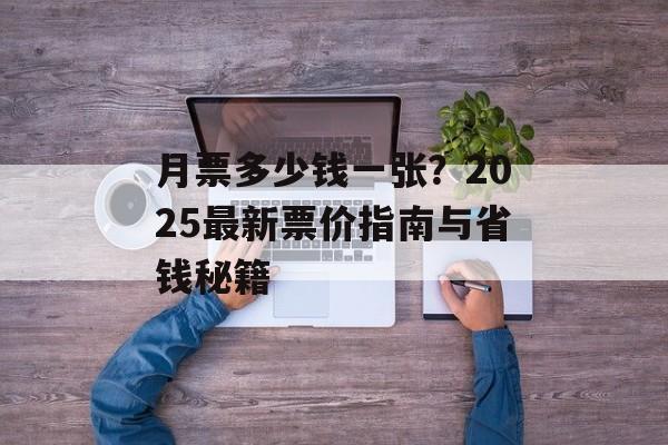 月票多少钱一张？2025最新票价指南与省钱秘籍-第1张图片-