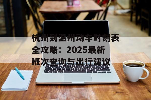 杭州到温州动车时刻表全攻略:2025最新班次查询与出行建议-第1张图片- 杭州到温州动车时刻表全攻略:2025最新班次查询与出行建议-第1张图片-