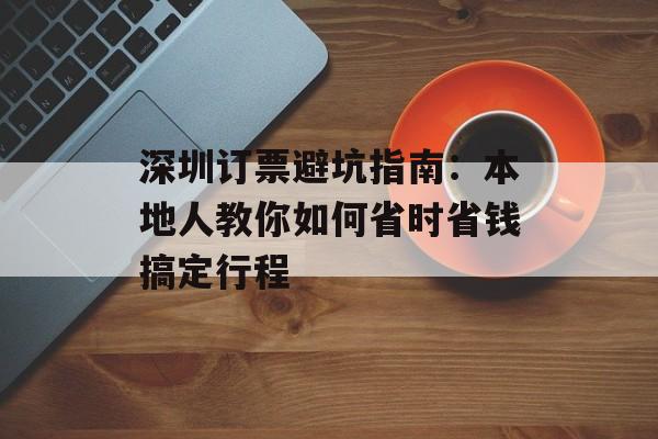 深圳订票避坑指南：本地人教你如何省时省钱搞定行程-第1张图片-