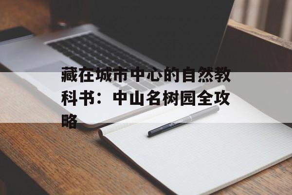 藏在城市中心的自然教科书:中山名树园全攻略-第1张图片- 藏在城市中心的自然教科书:中山名树园全攻略-第1张图片-