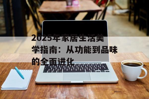2025年家居生活美学指南：从功能到品味的全面进化-第1张图片-