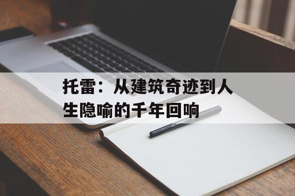 托雷：从建筑奇迹到人生隐喻的千年回响-第1张图片-
