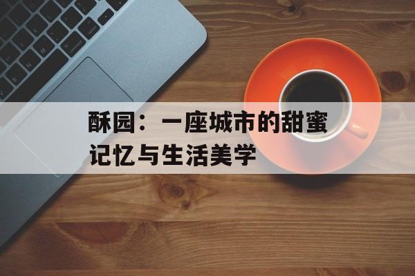 酥园:一座城市的甜蜜记忆与生活美学-第1张图片- 酥园:一座城市的甜蜜记忆与生活美学-第1张图片-