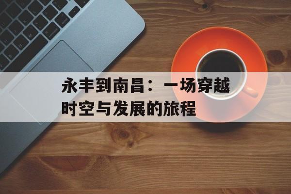 永丰到南昌：一场穿越时空与发展的旅程-第1张图片-