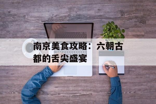 南京美食攻略：六朝古都的舌尖盛宴-第1张图片-