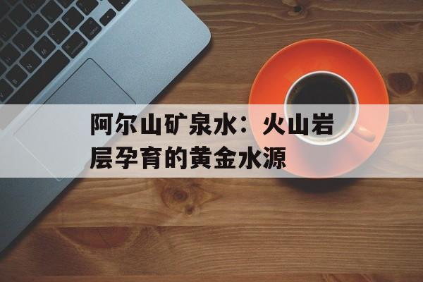 阿尔山矿泉水：火山岩层孕育的黄金水源-第1张图片-