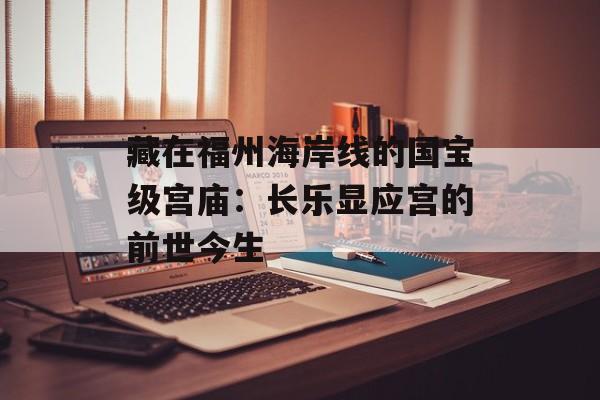 藏在福州海岸线的国宝级宫庙：长乐显应宫的前世今生-第1张图片-