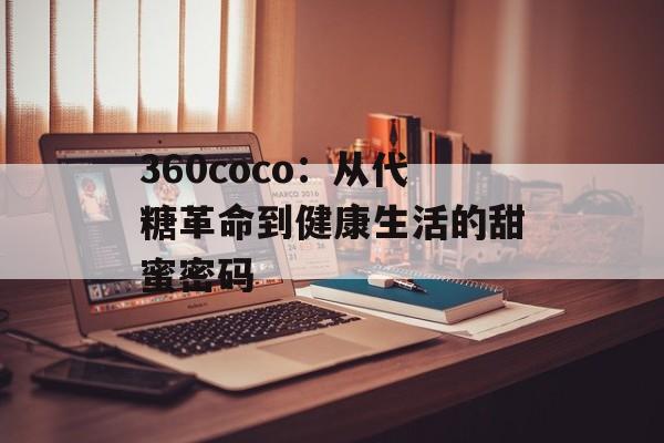 360coco：从代糖革命到健康生活的甜蜜密码-第1张图片-
