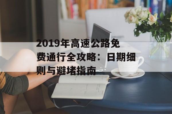 2019年高速公路免费通行全攻略：日期细则与避堵指南-第1张图片-