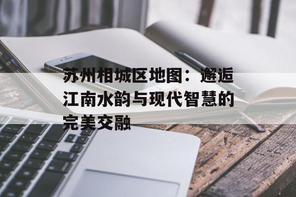 苏州相城区地图：邂逅江南水韵与现代智慧的完美交融-第1张图片-