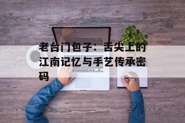 老台门包子:舌尖上的江南记忆与手艺传承密码-第1张图片- 老台门包子:舌尖上的江南记忆与手艺传承密码-第1张图片-