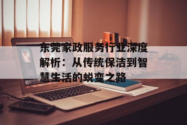 东莞家政服务行业深度解析:从传统保洁到智慧生活的蜕变之路-第1张图片- 东莞家政服务行业深度解析:从传统保洁到智慧生活的蜕变之路-第1张图片-