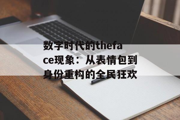 数字时代的theface现象:从表情包到身份重构的全民狂欢-第1张图片- 数字时代的theface现象:从表情包到身份重构的全民狂欢-第1张图片-