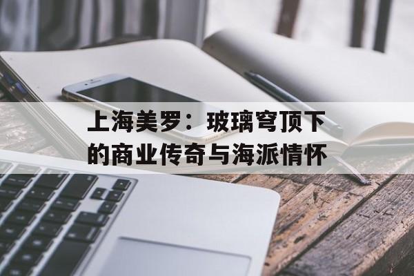 上海美罗：玻璃穹顶下的商业传奇与海派情怀-第1张图片-