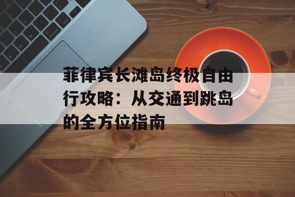 菲律宾长滩岛终极自由行攻略：从交通到跳岛的全方位指南-第1张图片-