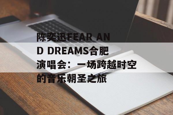 陈奕迅FEAR AND DREAMS合肥演唱会：一场跨越时空的音乐朝圣之旅-第1张图片-