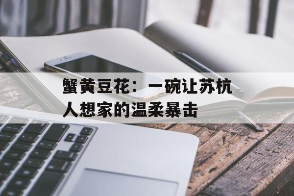 蟹黄豆花：一碗让苏杭人想家的温柔暴击-第1张图片-