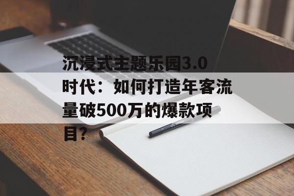 沉浸式主题乐园3.0时代：如何打造年客流量破500万的爆款项目？-第1张图片-