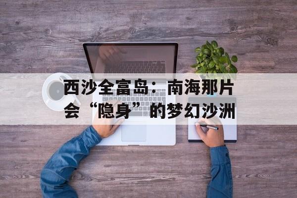 西沙全富岛：南海那片会“隐身”的梦幻沙洲-第1张图片-