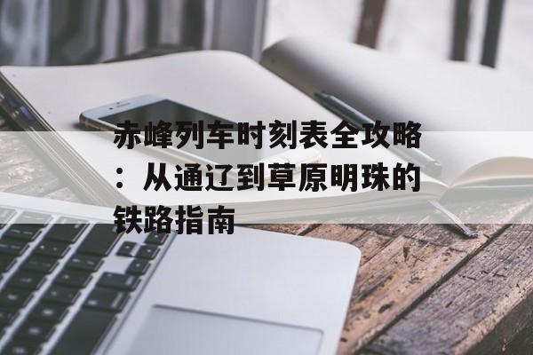 赤峰列车时刻表全攻略：从通辽到草原明珠的铁路指南-第1张图片-