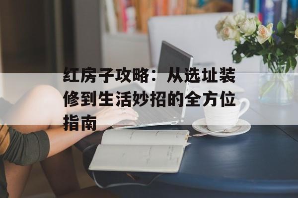 红房子攻略：从选址装修到生活妙招的全方位指南-第1张图片-